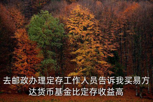 為什么易方達貨幣基金收益高，去郵政辦理定存工作人員告訴我買易方達貨幣基金比定存收益高