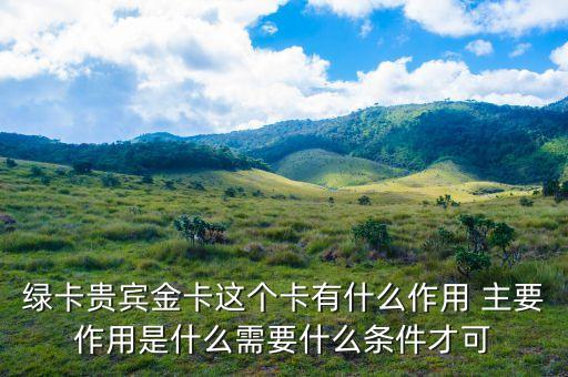 郵政綠卡貴賓金卡有什么好處，綠卡貴賓金卡這個卡有什么作用 主要作用是什么需要什么條件才可