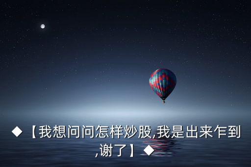 ◆【我想問(wèn)問(wèn)怎樣炒股,我是出來(lái)乍到,謝了】◆