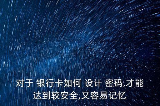 對于 銀行卡如何 設(shè)計(jì) 密碼,才能達(dá)到較安全,又容易記憶