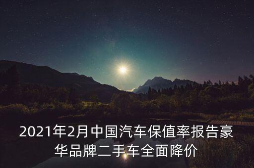 2021年2月中國汽車保值率報(bào)告豪華品牌二手車全面降價(jià)