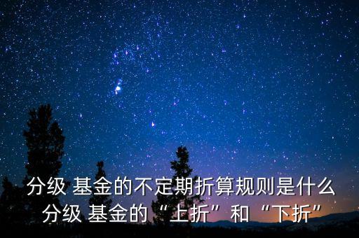  分級 基金的不定期折算規(guī)則是什么 分級 基金的“上折”和“下折”