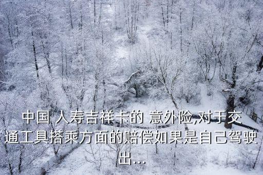 中國 人壽吉祥卡的 意外險(xiǎn),對于交通工具搭乘方面的賠償如果是自己駕駛出...
