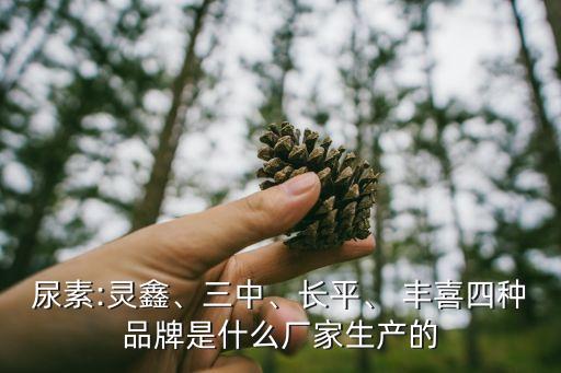 尿素:靈鑫、三中、長平、 豐喜四種品牌是什么廠家生產(chǎn)的