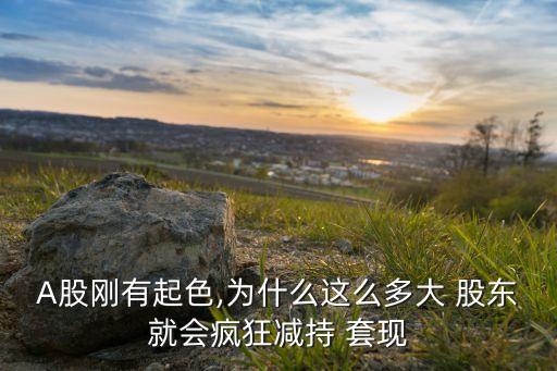 A股剛有起色,為什么這么多大 股東就會瘋狂減持 套現