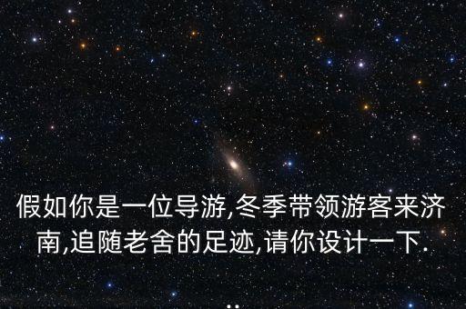 假如你是一位導游,冬季帶領(lǐng)游客來濟南,追隨老舍的足跡,請你設(shè)計一下...
