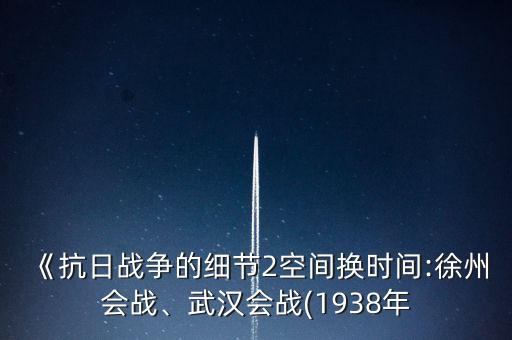 《抗日戰(zhàn)爭的細節(jié)2空間換時間:徐州會戰(zhàn)、武漢會戰(zhàn)(1938年