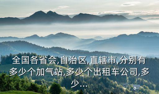 全國各省會,自治區(qū),直轄市,分別有多少個(gè)加氣站,多少個(gè)出租車公司,多少...