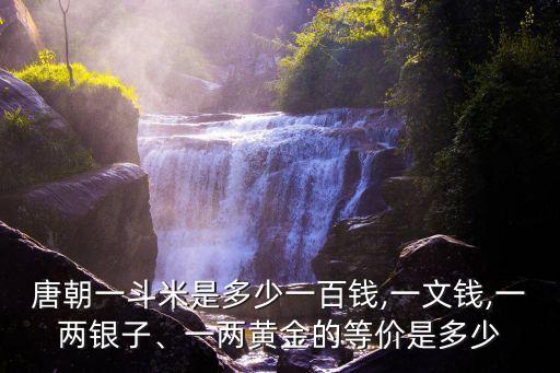 唐朝一斗米是多少一百錢,一文錢,一兩銀子、一兩黃金的等價是多少