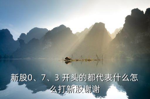 新股0、7、3 開頭的都代表什么怎么打新股謝謝