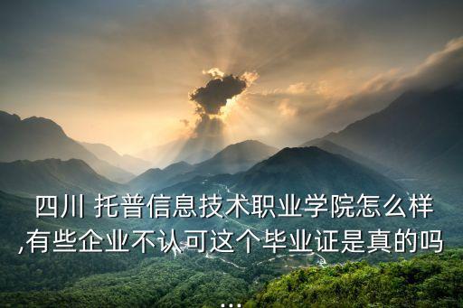  四川 托普信息技術職業(yè)學院怎么樣,有些企業(yè)不認可這個畢業(yè)證是真的嗎...