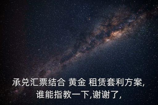 承兌匯票結(jié)合 黃金 租賃套利方案,誰能指教一下,謝謝了,