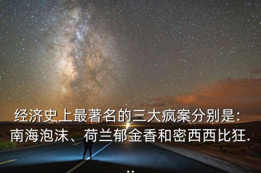經(jīng)濟史上最著名的三大瘋案分別是: 南海泡沫、荷蘭郁金香和密西西比狂...