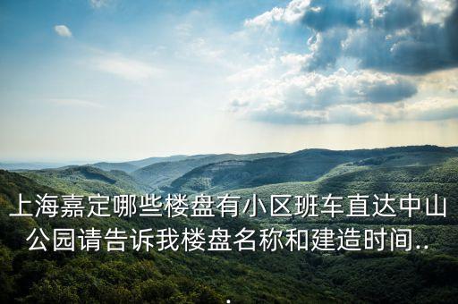 上海嘉定哪些樓盤(pán)有小區(qū)班車(chē)直達(dá)中山公園請(qǐng)告訴我樓盤(pán)名稱(chēng)和建造時(shí)間...