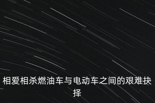 相愛相殺燃油車與電動車之間的艱難抉擇