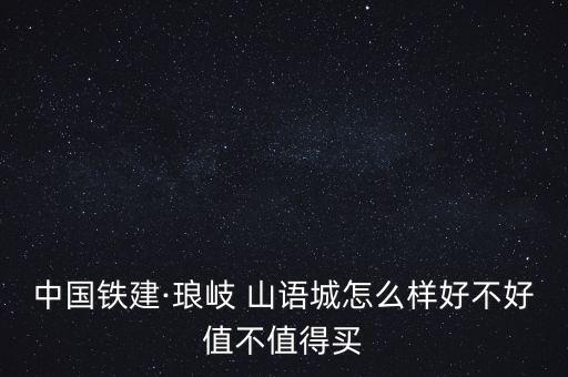 中國(guó)鐵建·瑯岐 山語(yǔ)城怎么樣好不好值不值得買