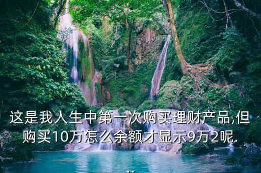 這是我人生中第一次購(gòu)買理財(cái)產(chǎn)品,但購(gòu)買10萬(wàn)怎么余額才顯示9萬(wàn)2呢...