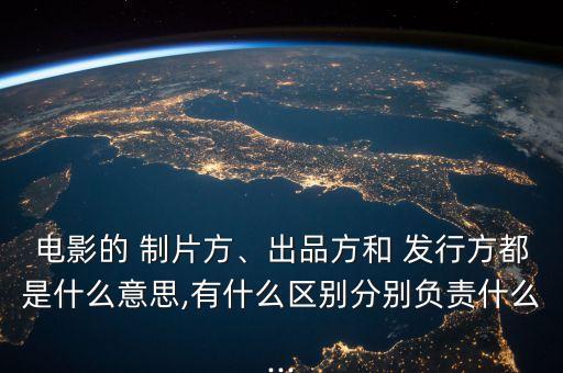 電影的 制片方、出品方和 發(fā)行方都是什么意思,有什么區(qū)別分別負(fù)責(zé)什么...