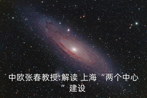 中歐張春教授:解讀 上?！皟蓚€中心”建設