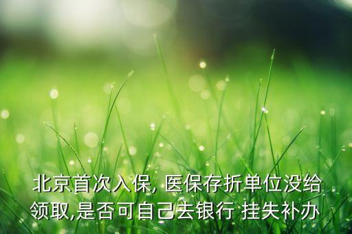 北京首次入保, 醫(yī)保存折單位沒(méi)給領(lǐng)取,是否可自己去銀行 掛失補(bǔ)辦