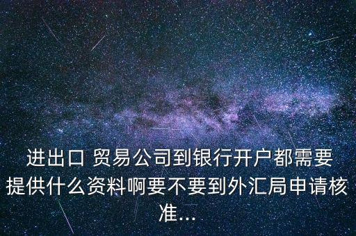  進(jìn)出口 貿(mào)易公司到銀行開(kāi)戶(hù)都需要提供什么資料啊要不要到外匯局申請(qǐng)核準(zhǔn)...