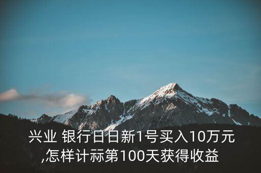  興業(yè) 銀行日日新1號買入10萬元,怎樣計(jì)祘第100天獲得收益