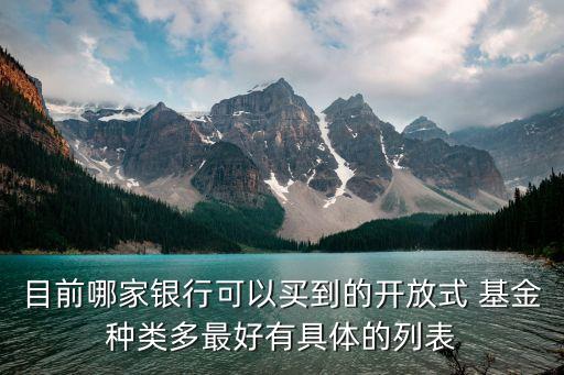 目前哪家銀行可以買到的開(kāi)放式 基金種類多最好有具體的列表