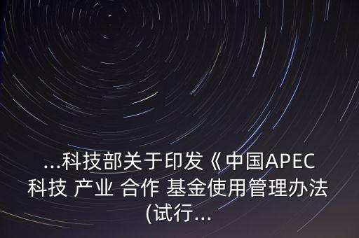 ...科技部關于印發(fā)《中國APEC科技 產(chǎn)業(yè) 合作 基金使用管理辦法(試行...