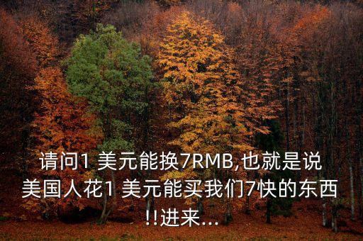 請問1 美元能換7RMB,也就是說美國人花1 美元能買我們7快的東西!!進(jìn)來...
