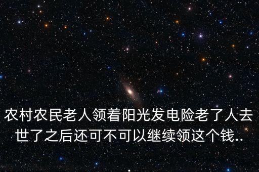 農(nóng)村農(nóng)民老人領著陽光發(fā)電險老了人去世了之后還可不可以繼續(xù)領這個錢...