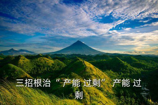 三招根治“ 產(chǎn)能 過?！?產(chǎn)能 過剩