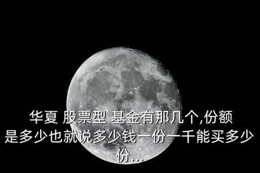  華夏 股票型 基金有那幾個(gè),份額是多少也就說(shuō)多少錢一份一千能買多少份...
