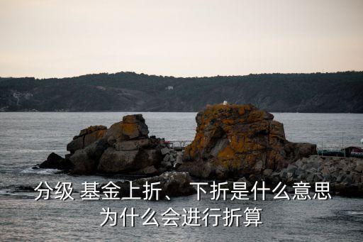  分級 基金上折、 下折是什么意思為什么會進行折算