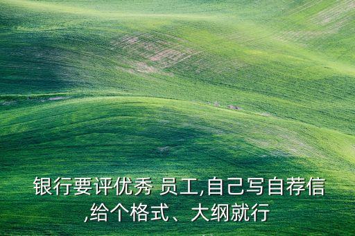  銀行要評優(yōu)秀 員工,自己寫自薦信,給個格式、大綱就行