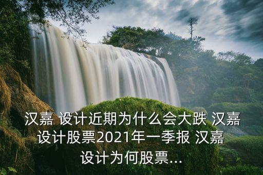  漢嘉 設(shè)計近期為什么會大跌 漢嘉 設(shè)計股票2021年一季報 漢嘉 設(shè)計為何股票...