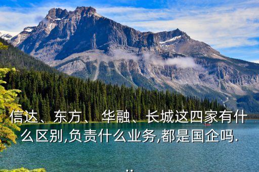 信達(dá)、東方、 華融、長城這四家有什么區(qū)別,負(fù)責(zé)什么業(yè)務(wù),都是國企嗎...