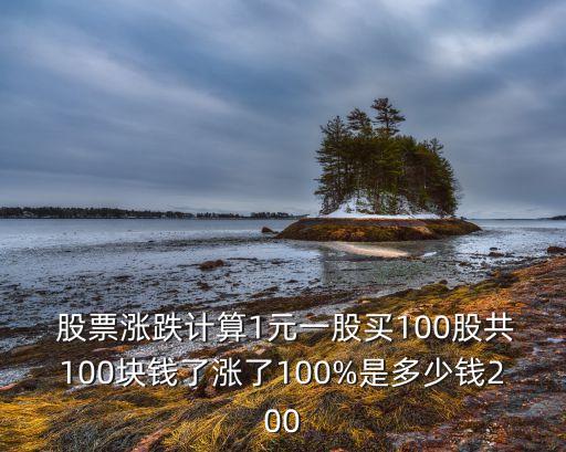  股票漲跌計(jì)算1元一股買100股共100塊錢了漲了100%是多少錢200