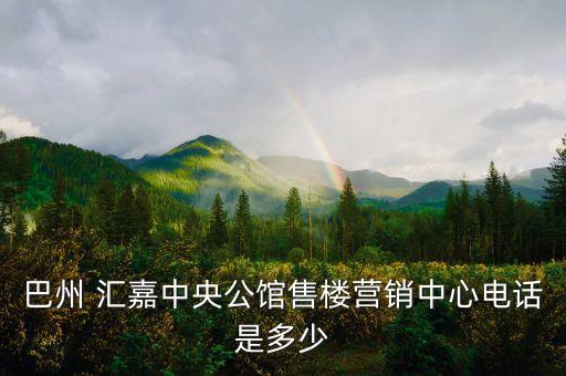 巴州 匯嘉中央公館售樓營銷中心電話是多少