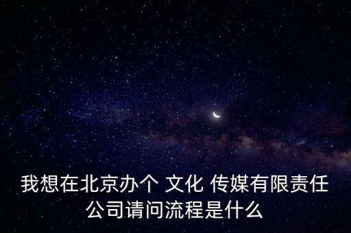 我想在北京辦個(gè) 文化 傳媒有限責(zé)任公司請(qǐng)問流程是什么