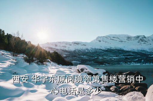  西安 華宇東原閱境領第售樓營銷中心電話是多少