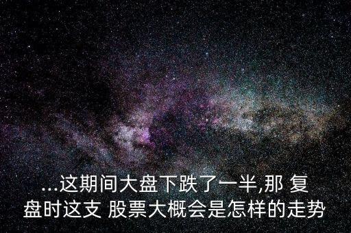 ...這期間大盤下跌了一半,那 復(fù)盤時(shí)這支 股票大概會是怎樣的走勢