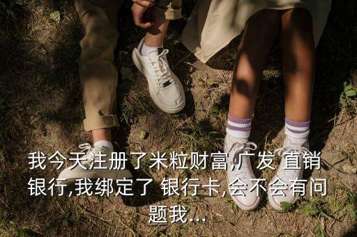 我今天注冊(cè)了米粒財(cái)富,廣發(fā) 直銷 銀行,我綁定了 銀行卡,會(huì)不會(huì)有問題我...