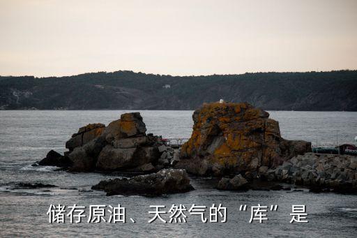 儲(chǔ)存原油、天然氣的“庫(kù)”是