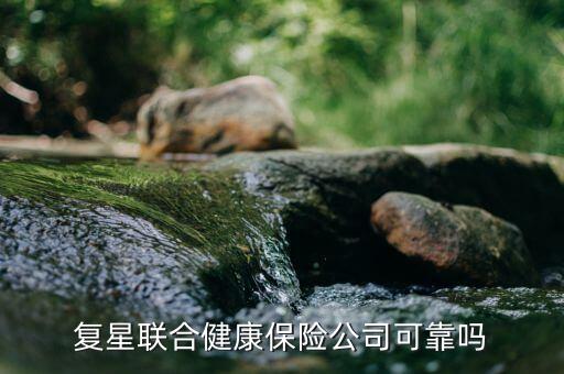 復(fù)星聯(lián)合健康保險公司可靠嗎