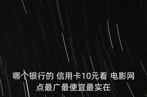 哪個銀行的 信用卡10元看 電影網(wǎng)點最廣最便宜最實在