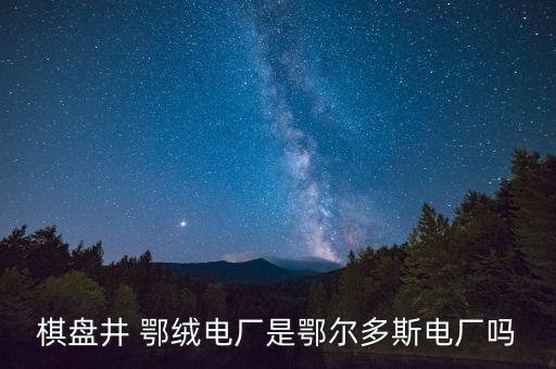 棋盤(pán)井 鄂絨電廠是鄂爾多斯電廠嗎
