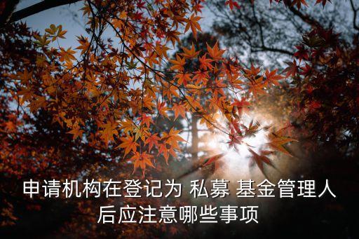 申請機(jī)構(gòu)在登記為 私募 基金管理人后應(yīng)注意哪些事項