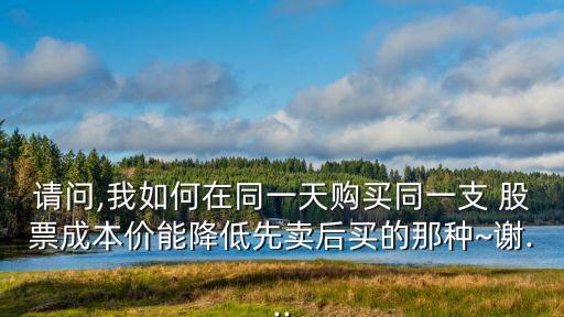 請(qǐng)問,我如何在同一天購買同一支 股票成本價(jià)能降低先賣后買的那種~謝...