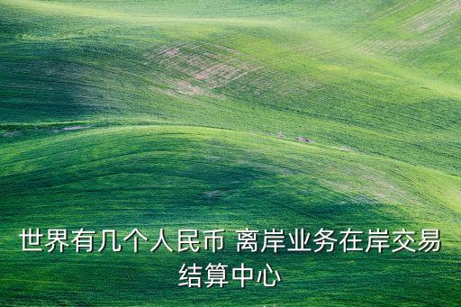 世界有幾個人民幣 離岸業(yè)務在岸交易結(jié)算中心