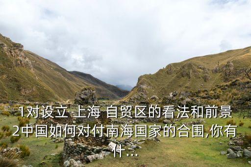 1對設立 上海 自貿(mào)區(qū)的看法和前景2中國如何對付南海國家的合圍,你有什...